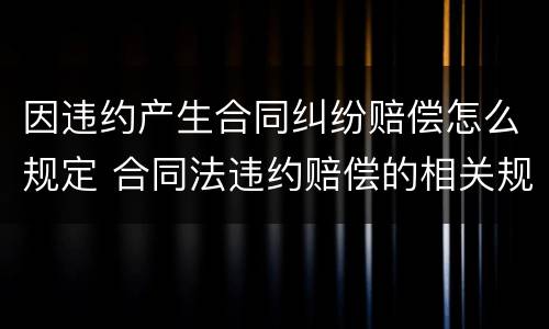 因违约产生合同纠纷赔偿怎么规定 合同法违约赔偿的相关规定