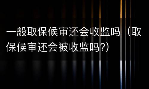 一般取保候审还会收监吗（取保候审还会被收监吗?）