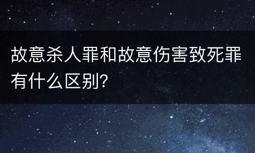 故意杀人罪和故意伤害致死罪有什么区别？