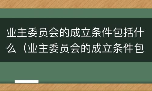 业主委员会的成立条件包括什么（业主委员会的成立条件包括什么呢）