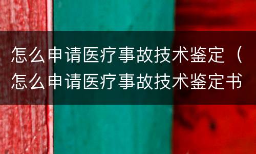 怎么申请医疗事故技术鉴定（怎么申请医疗事故技术鉴定书）
