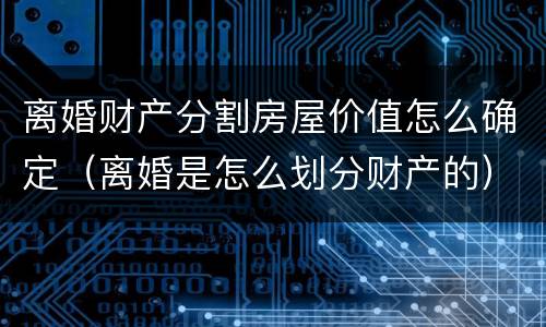 离婚财产分割房屋价值怎么确定（离婚是怎么划分财产的）