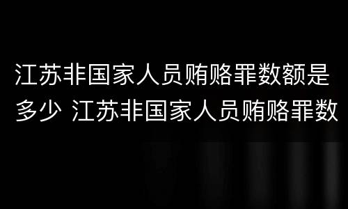 江苏非国家人员贿赂罪数额是多少 江苏非国家人员贿赂罪数额是多少以上