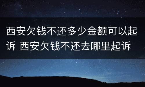 西安欠钱不还多少金额可以起诉 西安欠钱不还去哪里起诉