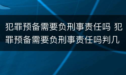犯罪预备需要负刑事责任吗 犯罪预备需要负刑事责任吗判几年
