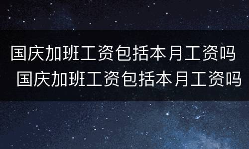国庆加班工资包括本月工资吗 国庆加班工资包括本月工资吗合法吗