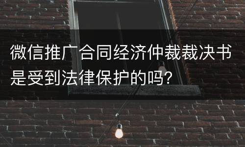 微信推广合同经济仲裁裁决书是受到法律保护的吗？