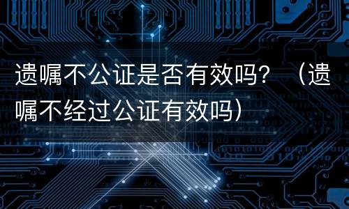 遗嘱不公证是否有效吗？（遗嘱不经过公证有效吗）