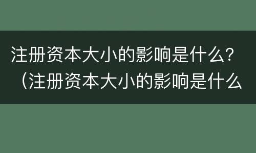 注册资本大小的影响是什么？（注册资本大小的影响是什么）