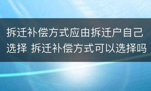 拆迁补偿方式应由拆迁户自己选择 拆迁补偿方式可以选择吗