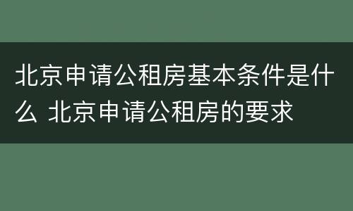 北京申请公租房基本条件是什么 北京申请公租房的要求