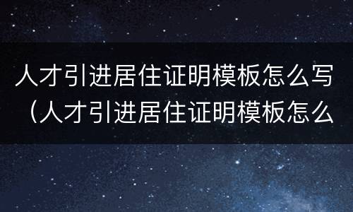 人才引进居住证明模板怎么写（人才引进居住证明模板怎么写图片）