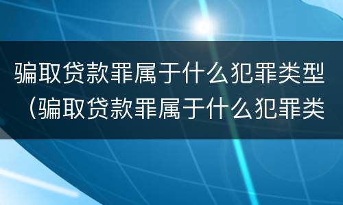 骗取贷款罪属于什么犯罪类型（骗取贷款罪属于什么犯罪类型的）