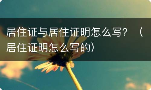 居住证与居住证明怎么写？（居住证明怎么写的）