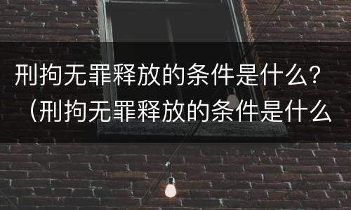 刑拘无罪释放的条件是什么？（刑拘无罪释放的条件是什么呢）