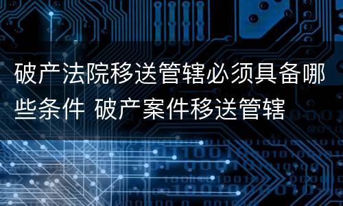 破产法院移送管辖必须具备哪些条件 破产案件移送管辖