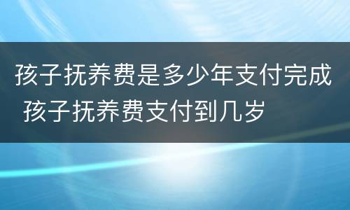 孩子抚养费是多少年支付完成 孩子抚养费支付到几岁