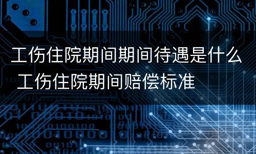 工伤住院期间期间待遇是什么 工伤住院期间赔偿标准