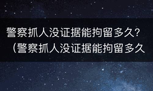 警察抓人没证据能拘留多久？（警察抓人没证据能拘留多久呢）