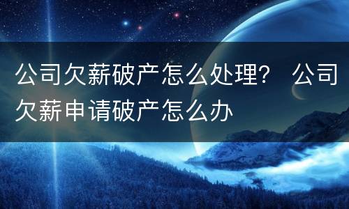 公司欠薪破产怎么处理？ 公司欠薪申请破产怎么办
