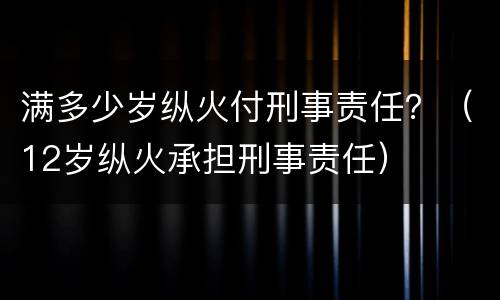 满多少岁纵火付刑事责任？（12岁纵火承担刑事责任）