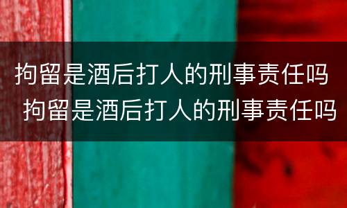 拘留是酒后打人的刑事责任吗 拘留是酒后打人的刑事责任吗怎么判
