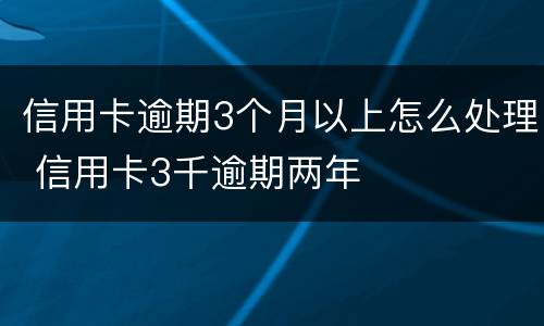 信用卡逾期3个月以上怎么处理 信用卡3千逾期两年