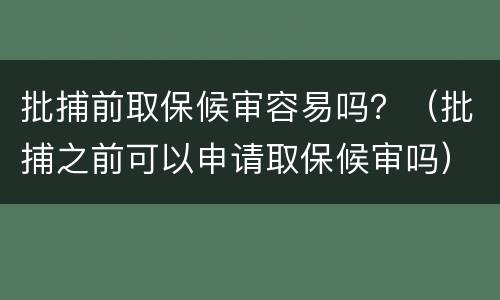 批捕前取保候审容易吗？（批捕之前可以申请取保候审吗）