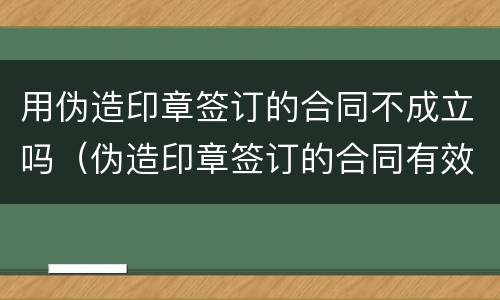用伪造印章签订的合同不成立吗(伪造印章签订的合同有效吗)