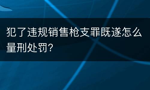 犯了违规销售枪支罪既遂怎么量刑处罚？
