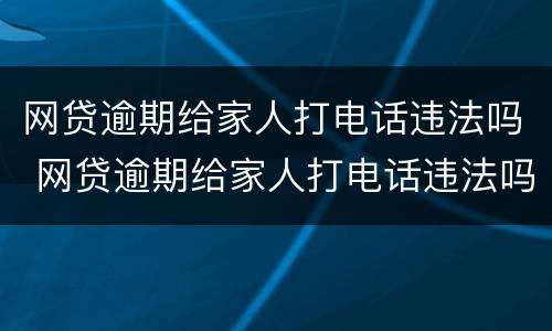 网贷逾期给家人打电话违法吗 网贷逾期给家人打电话违法吗怎么办