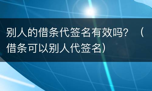 别人的借条代签名有效吗？（借条可以别人代签名）