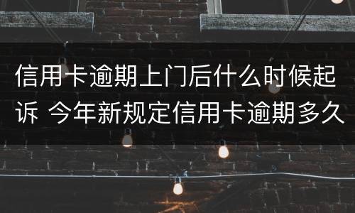 信用卡逾期上门后什么时候起诉 今年新规定信用卡逾期多久会起诉
