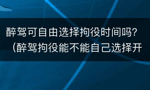 醉驾可自由选择拘役时间吗？（醉驾拘役能不能自己选择开始时间）
