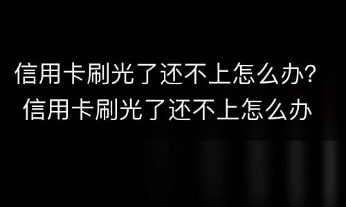信用卡刷光了还不上怎么办？ 信用卡刷光了还不上怎么办