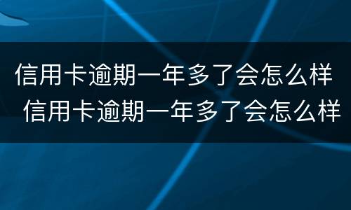 信用卡逾期一年多了会怎么样 信用卡逾期一年多了会怎么样吗
