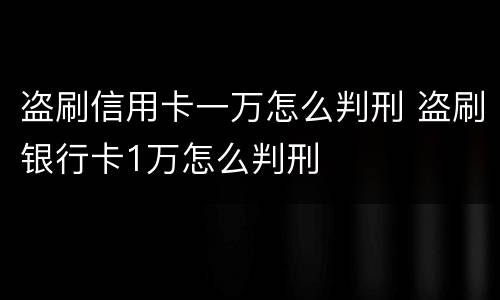 盗刷信用卡一万怎么判刑 盗刷银行卡1万怎么判刑