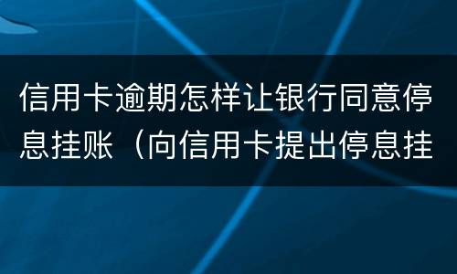 信用卡逾期怎样让银行同意停息挂账（向信用卡提出停息挂账银行不同意怎么办）