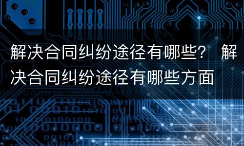 解决合同纠纷途径有哪些？ 解决合同纠纷途径有哪些方面