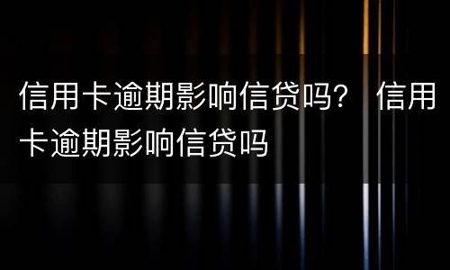 信用卡逾期影响信贷吗？ 信用卡逾期影响信贷吗
