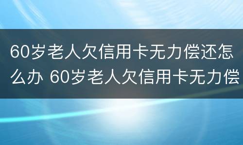 60岁老人欠信用卡无力偿还怎么办 60岁老人欠信用卡无力偿还怎么办呀