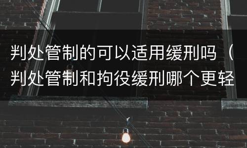 判处管制的可以适用缓刑吗（判处管制和拘役缓刑哪个更轻）