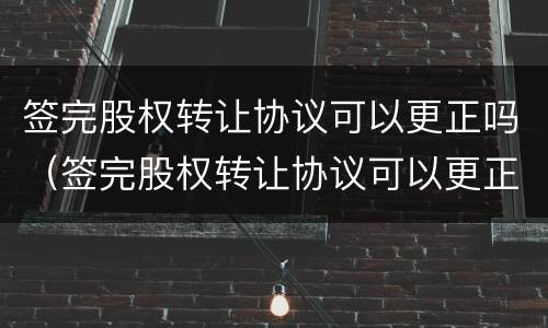 签完股权转让协议可以更正吗（签完股权转让协议可以更正吗）