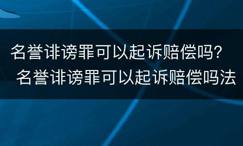 名誉诽谤罪可以起诉赔偿吗？ 名誉诽谤罪可以起诉赔偿吗法律