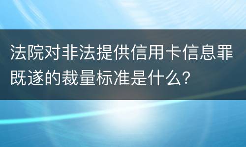 法院对非法提供信用卡信息罪既遂的裁量标准是什么？