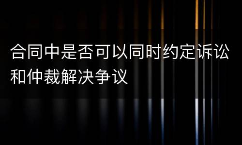 合同中是否可以同时约定诉讼和仲裁解决争议