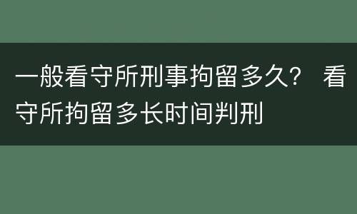 一般看守所刑事拘留多久？ 看守所拘留多长时间判刑