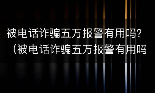 被电话诈骗五万报警有用吗？（被电话诈骗五万报警有用吗知乎）
