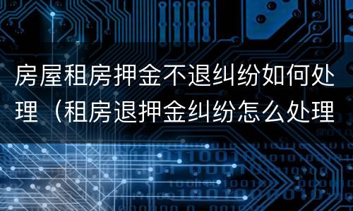 房屋租房押金不退纠纷如何处理（租房退押金纠纷怎么处理）