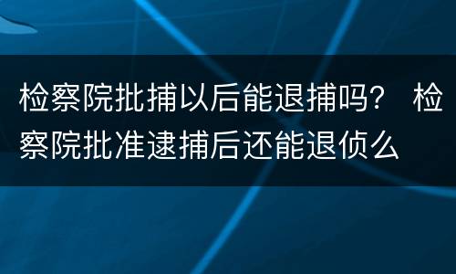 检察院批捕以后能退捕吗？ 检察院批准逮捕后还能退侦么